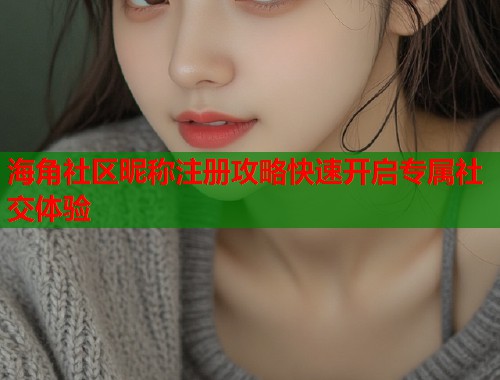 海角社区昵称注册攻略快速开启专属社交体验  第1张