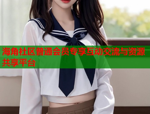 海角社区普通会员专享互动交流与资源共享平台  第1张