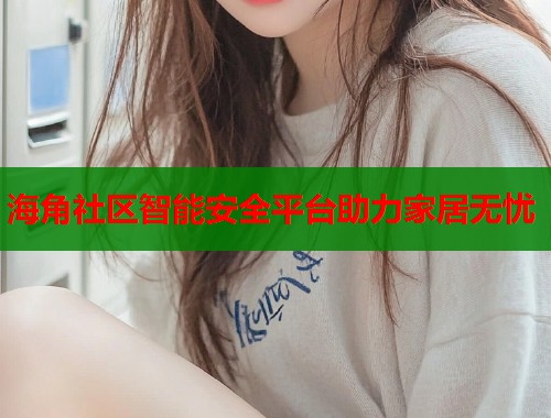 海角社区智能安全平台助力家居无忧  第2张