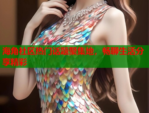 海角社区热门话题聚集地，畅聊生活分享精彩  第1张