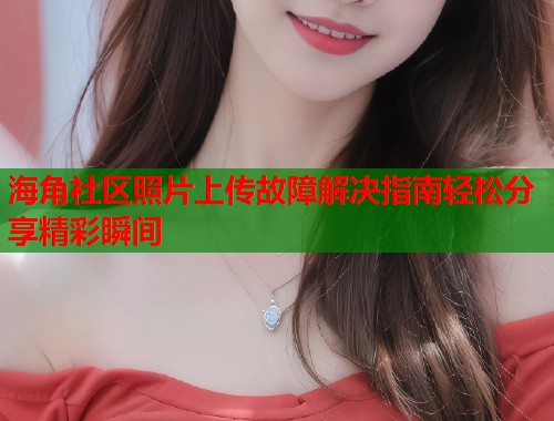 海角社区照片上传故障解决指南轻松分享精彩瞬间  第1张