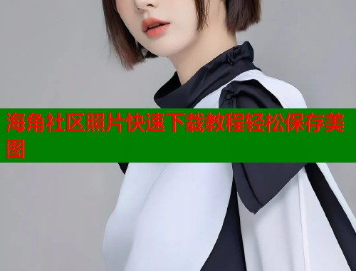 海角社区照片快速下载教程轻松保存美图  第1张