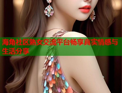 海角社区熟女交流平台畅享真实情感与生活分享  第1张
