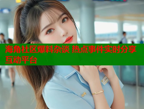 海角社区爆料杂谈 热点事件实时分享互动平台  第1张