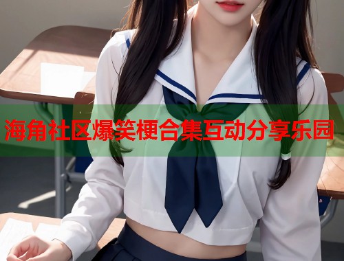 海角社区爆笑梗合集互动分享乐园  第2张