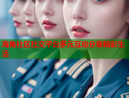 海角社区社交平台多元互动分享精彩生活  第1张