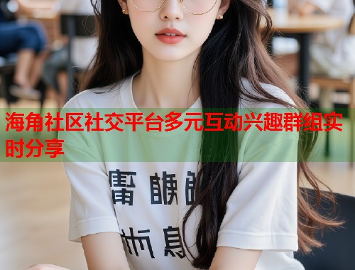 海角社区社交平台多元互动兴趣群组实时分享  第1张