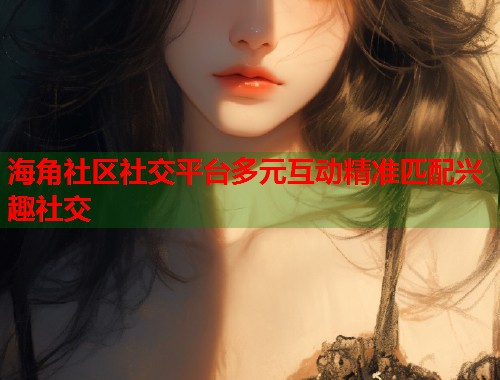 海角社区社交平台多元互动精准匹配兴趣社交  第1张