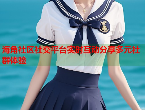 海角社区社交平台实时互动分享多元社群体验  第1张