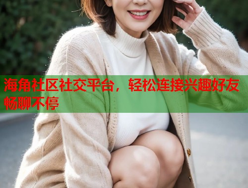 海角社区社交平台，轻松连接兴趣好友畅聊不停  第1张