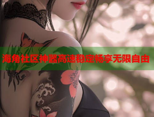 海角社区神器高速稳定畅享无限自由  第2张