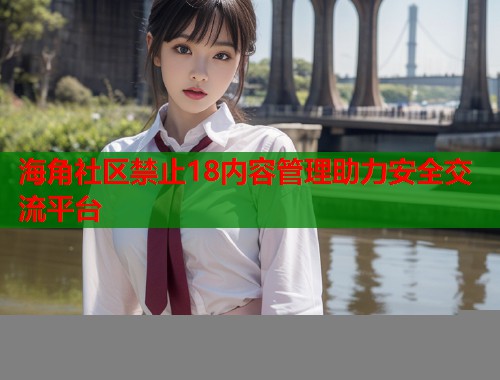 海角社区禁止18内容管理助力安全交流平台  第1张