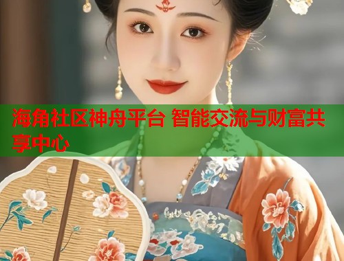 海角社区神舟平台 智能交流与财富共享中心  第2张