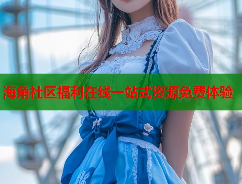海角社区福利在线一站式资源免费体验  第1张