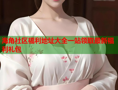 海角社区福利地址大全一站领取最新福利礼包  第1张