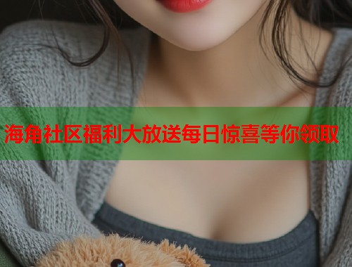 海角社区福利大放送每日惊喜等你领取  第1张