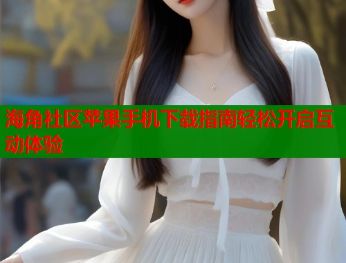 海角社区苹果手机下载指南轻松开启互动体验  第2张