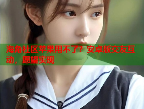 海角社区苹果用不了？安卓版交友互动，愿望实现  第1张