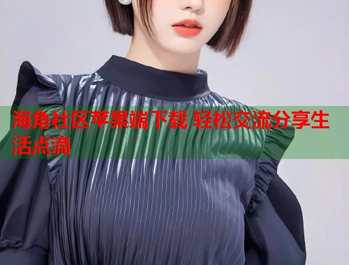 海角社区苹果端下载 轻松交流分享生活点滴  第1张