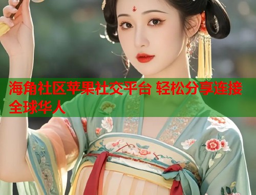 海角社区苹果社交平台 轻松分享连接全球华人  第1张