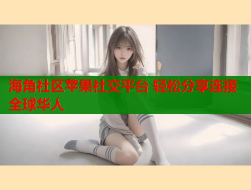 海角社区苹果社交平台 轻松分享连接全球华人  第2张