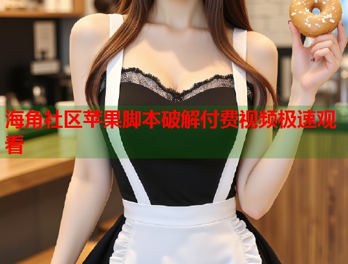海角社区苹果脚本破解付费视频极速观看  第1张