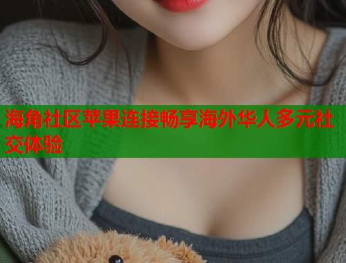 海角社区苹果连接畅享海外华人多元社交体验  第1张