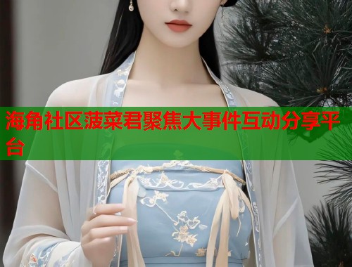 海角社区菠菜君聚焦大事件互动分享平台  第1张