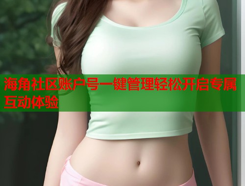 海角社区账户号一键管理轻松开启专属互动体验  第1张