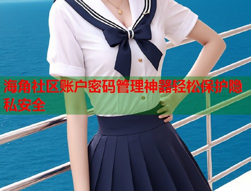 海角社区账户密码管理神器轻松保护隐私安全  第1张