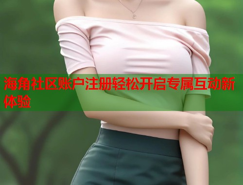 海角社区账户注册轻松开启专属互动新体验  第1张