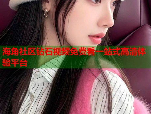 海角社区钻石视频免费看一站式高清体验平台  第1张
