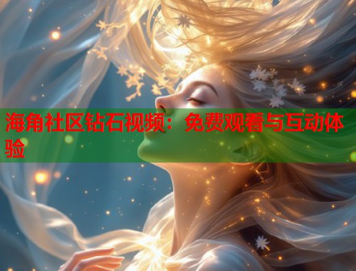 海角社区钻石视频：免费观看与互动体验  第1张