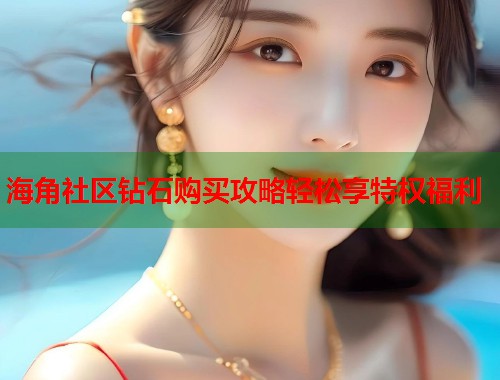 海角社区钻石购买攻略轻松享特权福利  第1张