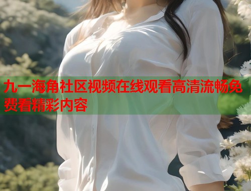 九一海角社区视频在线观看高清流畅免费看精彩内容  第1张