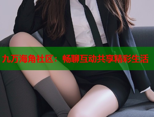 九万海角社区：畅聊互动共享精彩生活  第1张