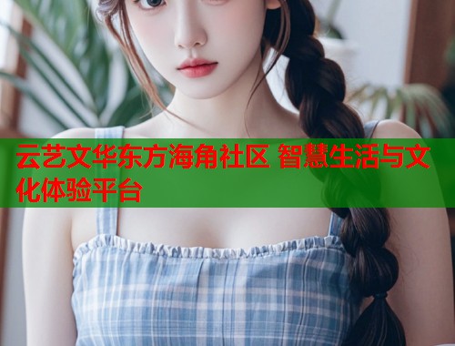 云艺文华东方海角社区 智慧生活与文化体验平台  第1张