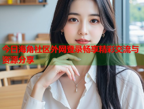 今日海角社区外网登录畅享精彩交流与资源分享  第2张