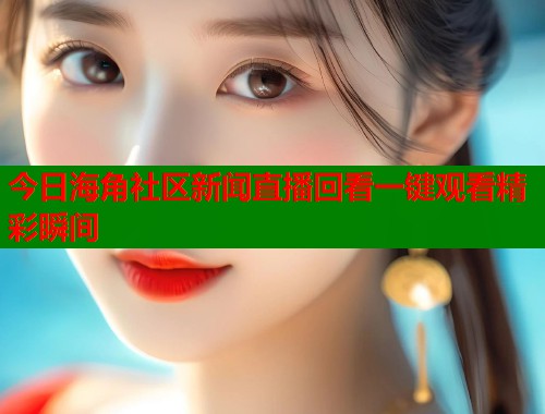 今日海角社区新闻直播回看一键观看精彩瞬间  第1张