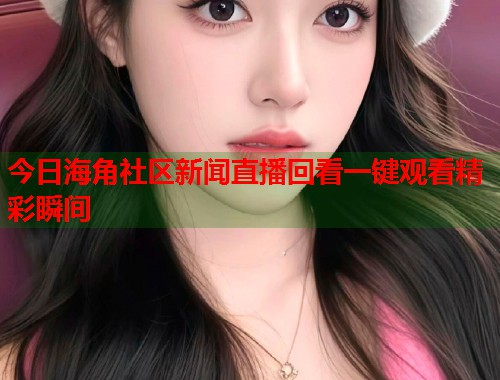 今日海角社区新闻直播回看一键观看精彩瞬间  第2张
