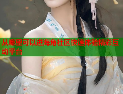 从哪里可以进海角社区快速体验精彩互动平台  第1张