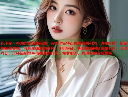 以下是一些海角社区的标题，突出平台特点并具有吸引力：海角社区：最新网鱼聚集地，等你来嗨海角社区：手机验证，畅游最新网鱼海角社区：实时互动，玩转最新网鱼直播海角社区：免费加入，发现你的专属网鱼  第1张