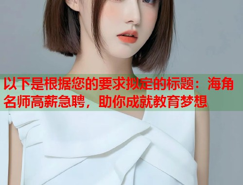 以下是根据您的要求拟定的标题：海角名师高薪急聘，助你成就教育梦想  第2张