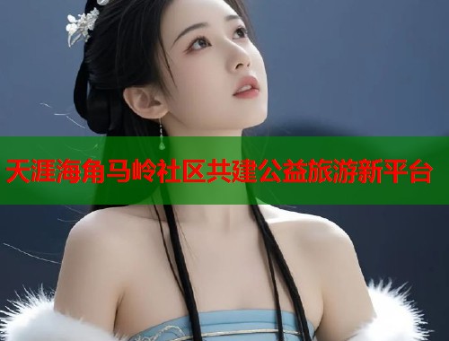 天涯海角马岭社区共建公益旅游新平台  第2张
