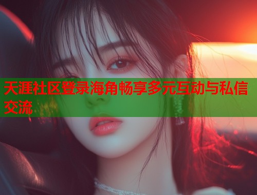 天涯社区登录海角畅享多元互动与私信交流  第1张