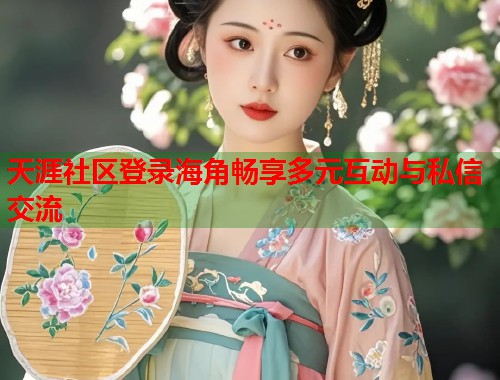 天涯社区登录海角畅享多元互动与私信交流  第2张