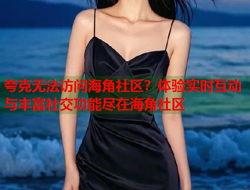 夸克无法访问海角社区？体验实时互动与丰富社交功能尽在海角社区  第1张