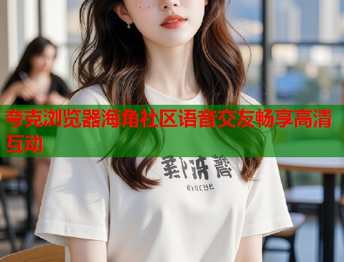 夸克浏览器海角社区语音交友畅享高清互动  第1张