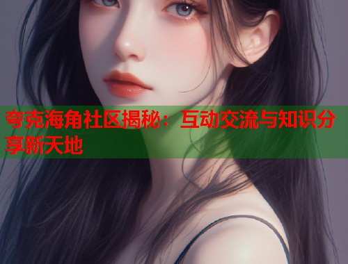 夸克海角社区揭秘：互动交流与知识分享新天地  第1张