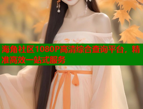 海角社区1080P高清综合查询平台，精准高效一站式服务  第1张